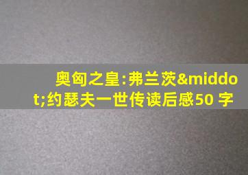 奥匈之皇:弗兰茨·约瑟夫一世传读后感50 字